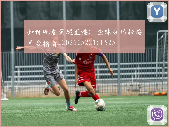 如何观看英超直播:全球各地转播平台指南_20260522160525