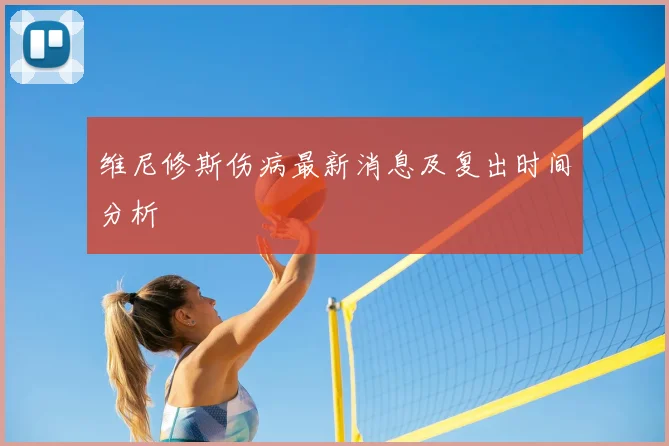 维尼修斯伤病最新消息及复出时间分析