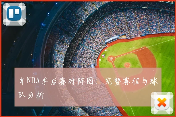 年NBA季后赛对阵图：完整赛程与球队分析