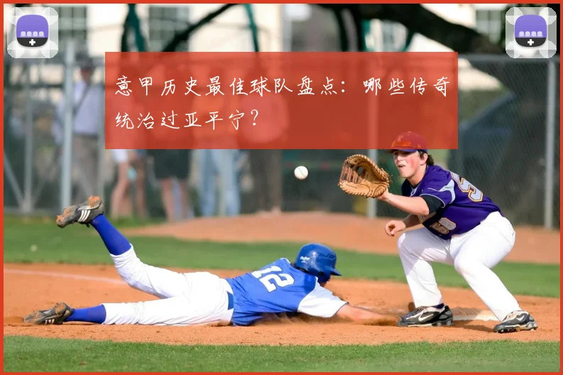 意甲历史最佳球队盘点：哪些传奇统治过亚平宁？