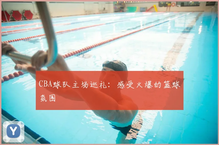 CBA球队主场巡礼:感受火爆的篮球氛围