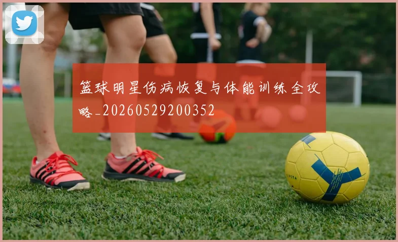 篮球明星伤病恢复与体能训练全攻略_20260529200352