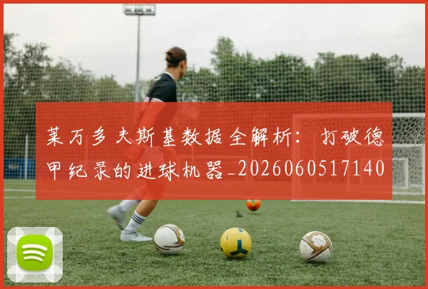 莱万多夫斯基数据全解析：打破德甲纪录的进球机器_20260605171407_20260703181804