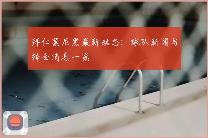 拜仁慕尼黑最新动态：球队新闻与转会消息一览