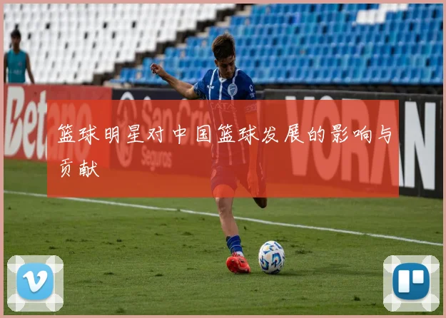 篮球明星对中国篮球发展的影响与贡献