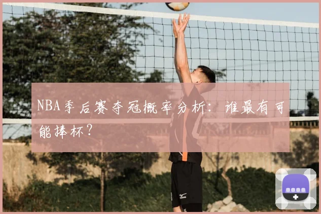 NBA季后赛夺冠概率分析:谁最有可能捧杯?