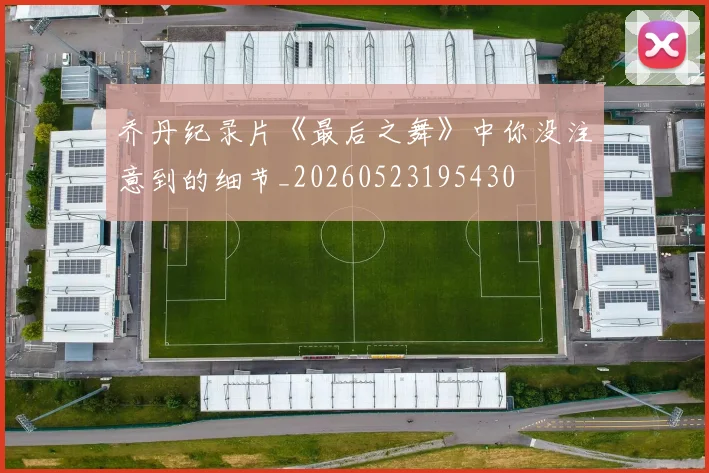 乔丹纪录片《最后之舞》中你没注意到的细节_20260523195430