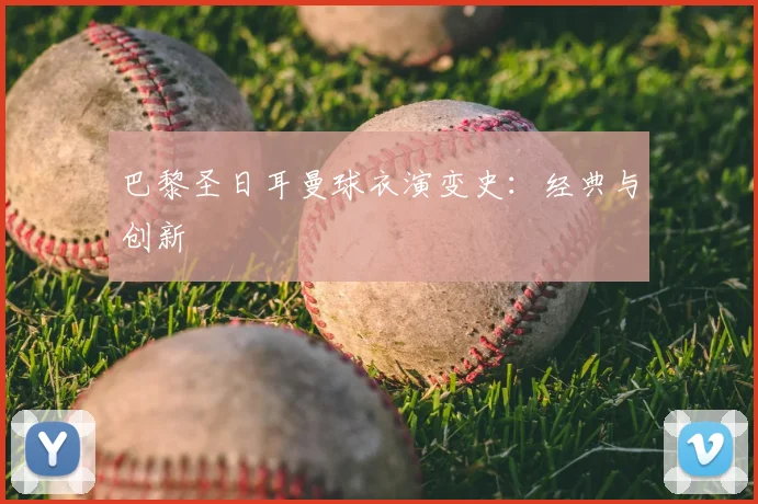 巴黎圣日耳曼球衣演变史：经典与创新