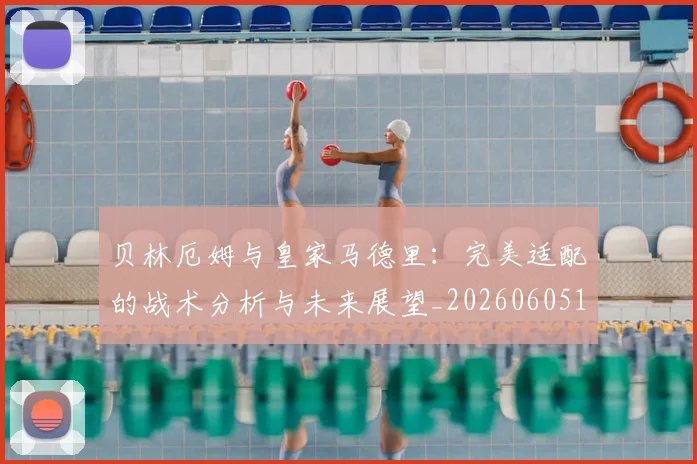贝林厄姆与皇家马德里:完美适配的战术分析与未来展望_20260605171439_20260703181949