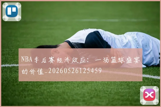 NBA季后赛经济效应:一场篮球盛宴的价值_20260526125459