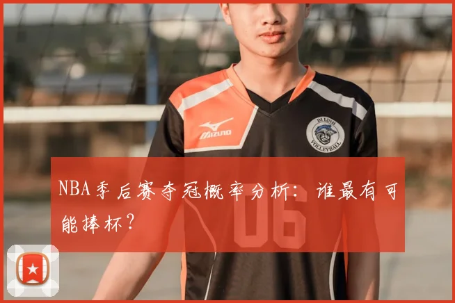 NBA季后赛夺冠概率分析：谁最有可能捧杯？