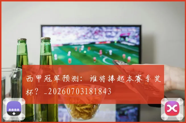 西甲冠军预测：谁将捧起本赛季奖杯？_20260703181843