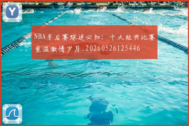 NBA季后赛球迷必知：十大经典比赛重温激情岁月_20260526125446