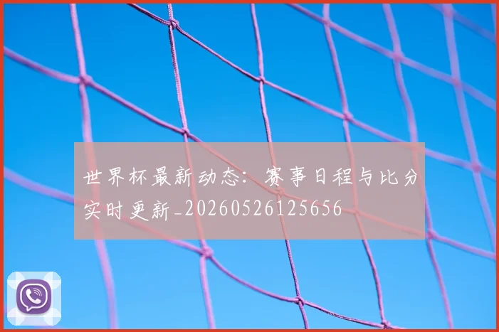 世界杯最新动态:赛事日程与比分实时更新_20260526125656