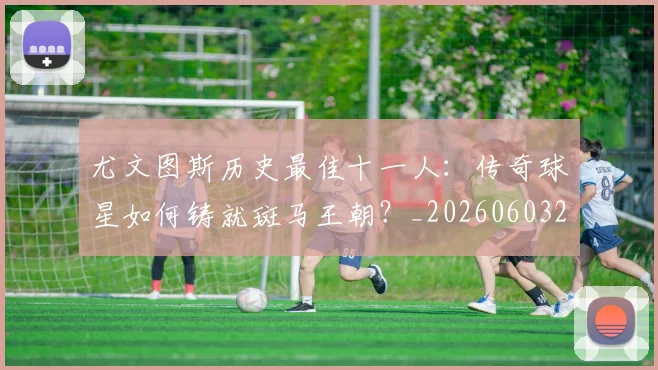 尤文图斯历史最佳十一人:传奇球星如何铸就斑马王朝?_20260603222032