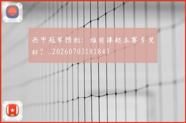 西甲冠军预测:谁将捧起本赛季奖杯?_20260703181843