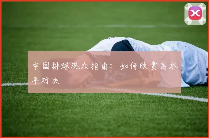 中国排球观众指南：如何欣赏高水平对决