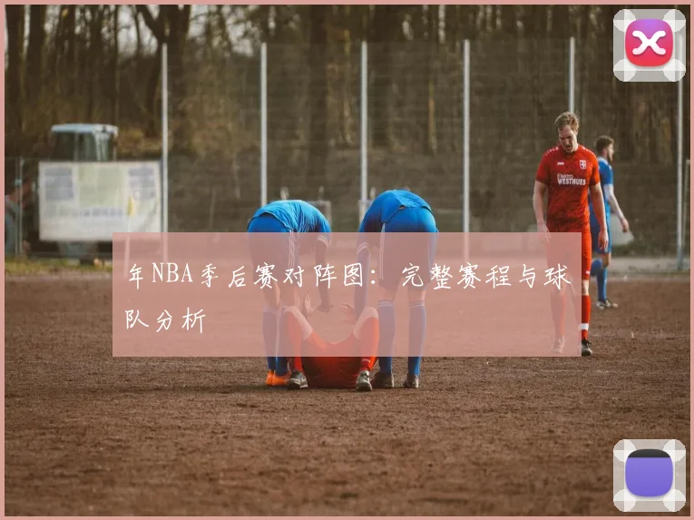 年NBA季后赛对阵图:完整赛程与球队分析