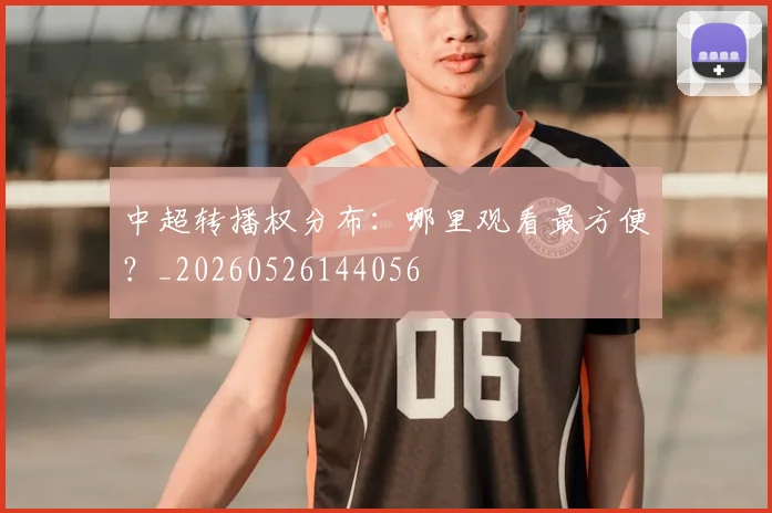 中超转播权分布：哪里观看最方便？_20260526144056